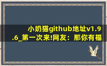 小奶猫github地址v1.9.6_第一次来!网友：那你有福了!,github lantern download